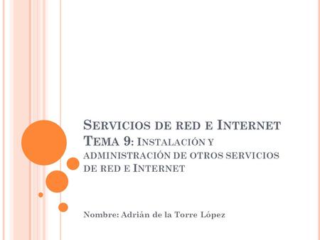 S ERVICIOS DE RED E I NTERNET T EMA 9 : I NSTALACIÓN Y ADMINISTRACIÓN DE OTROS SERVICIOS DE RED E I NTERNET Nombre: Adrián de la Torre López.