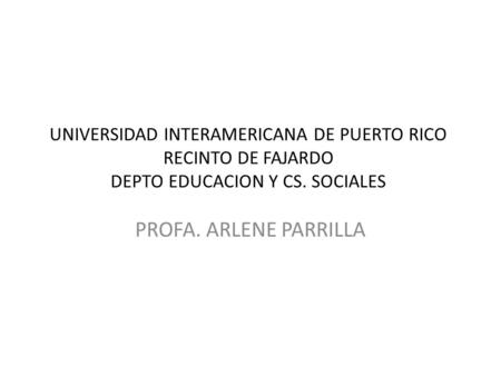 UNIVERSIDAD INTERAMERICANA DE PUERTO RICO RECINTO DE FAJARDO DEPTO EDUCACION Y CS. SOCIALES PROFA. ARLENE PARRILLA.