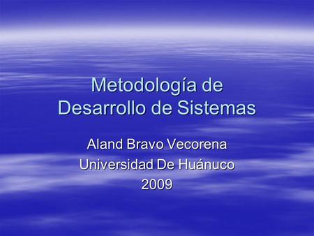 Metodología de Desarrollo de Sistemas Aland Bravo Vecorena Universidad De Huánuco 2009.