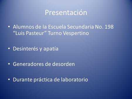 Presentación Alumnos de la Escuela Secundaria No. 198 “Luis Pasteur” Turno Vespertino Desinterés y apatía Generadores de desorden Durante práctica de laboratorio.