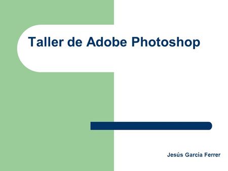 Taller de Adobe Photoshop Jesús García Ferrer. Horario y Fechas Grupo 1: Martes y Jueves: 12:00 a 15:00 Grupo 2: Lunes y Jueves: 15:00 a 18:00 Viernes.