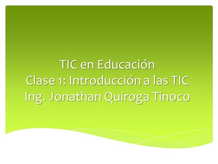 TIC en Educación Clase 1: Introducción a las TIC Ing. Jonathan Quiroga Tinoco.
