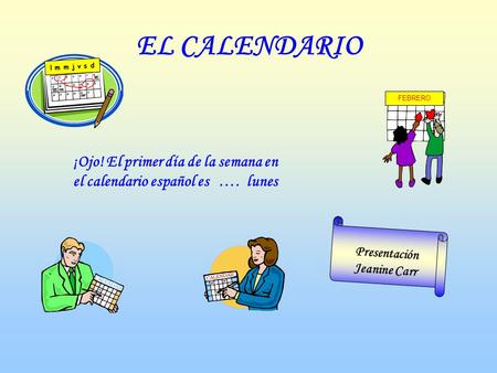 EL CALENDARIO Presentación Jeanine Carr ¡Ojo! El primer día de la semana en el calendario español es …. lunes FEBRERO l m m j v s d.