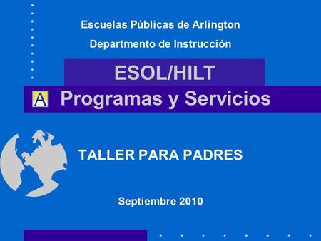 Programas y Servicios TALLER PARA PADRES Septiembre 2010 Escuelas Públicas de Arlington Departmento de Instrucción ESOL/HILT.