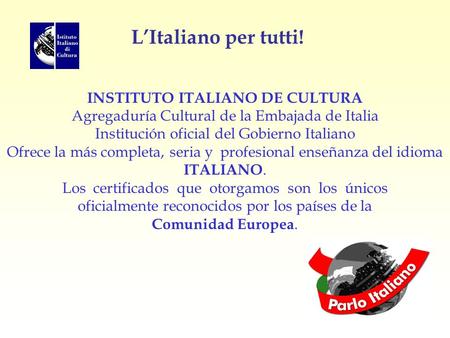 L’Italiano per tutti! INSTITUTO ITALIANO DE CULTURA Agregaduría Cultural de la Embajada de Italia Institución oficial del Gobierno Italiano Ofrece la más.
