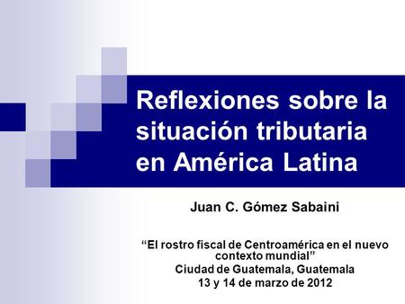 Reflexiones sobre la situación tributaria en América Latina Juan C. Gómez Sabaini “El rostro fiscal de Centroamérica en el nuevo contexto mundial” Ciudad.
