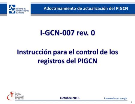 35 años de investigación, innovando con energía I-GCN-007 rev. 0 Instrucción para el control de los registros del PIGCN 1 Octubre 2013 Adoctrinamiento.