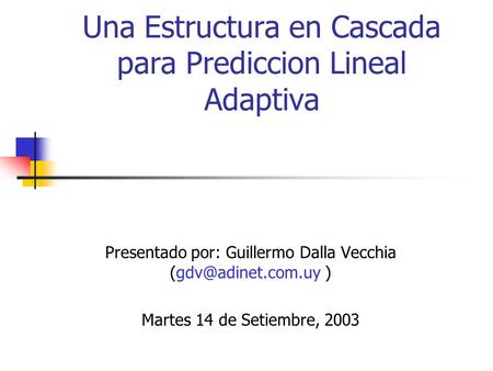 Una Estructura en Cascada para Prediccion Lineal Adaptiva Presentado por: Guillermo Dalla Vecchia ) Martes 14 de Setiembre, 2003.