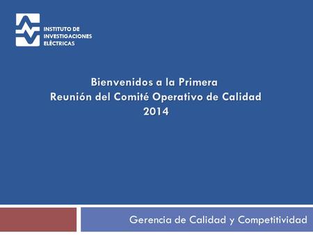 Gerencia de Calidad y Competitividad Bienvenidos a la Primera Reunión del Comité Operativo de Calidad 2014 INSTITUTO DE INVESTIGACIONES ELÉCTRICAS.