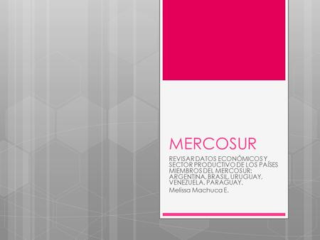 MERCOSUR REVISAR DATOS ECONÓMICOS Y SECTOR PRODUCTIVO DE LOS PAÍSES MIEMBROS DEL MERCOSUR: ARGENTINA, BRASIL, URUGUAY, VENEZUELA, PARAGUAY. Melissa Machuca.