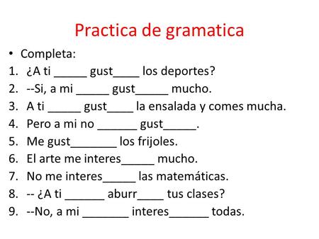 Practica de gramatica Completa: 1.¿A ti _____ gust____ los deportes? 2.--Si, a mi _____ gust_____ mucho. 3.A ti _____ gust____ la ensalada y comes mucha.