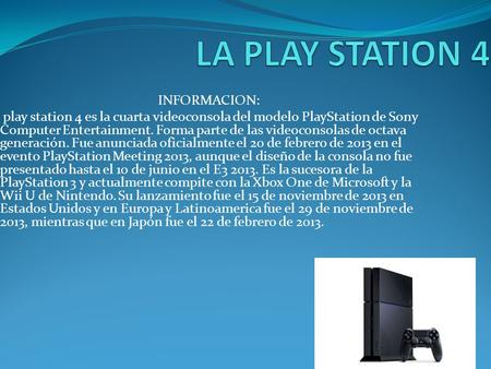 INFORMACION: play station 4 es la cuarta videoconsola del modelo PlayStation de Sony Computer Entertainment. Forma parte de las videoconsolas de octava.