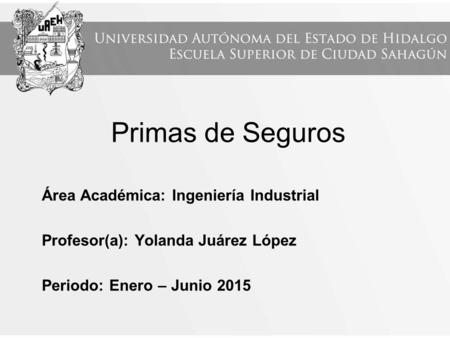 Primas de Seguros Área Académica: Ingeniería Industrial Profesor(a): Yolanda Juárez López Periodo: Enero – Junio 2015.