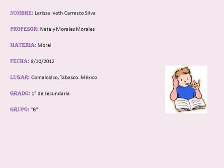 NOMBRE: Larissa Iveth Carrasco Silva PROFESOR: Nataly Morales Morales MATERIA: Moral FECHA: 8/10/2012 LUGAR: Comalcalco, Tabasco. México GRADO: 1° de secundaria.