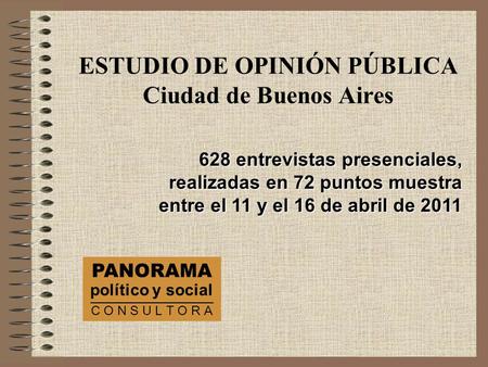ESTUDIO DE OPINIÓN PÚBLICA Ciudad de Buenos Aires 628 entrevistas presenciales, realizadas en 72 puntos muestra entre el 11 y el 16 de abril de 2011 PANORAMA.