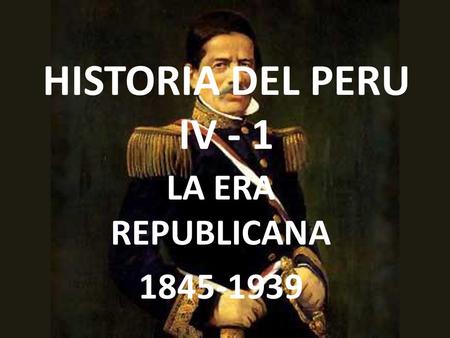 HISTORIA DEL PERU IV - 1 LA ERA REPUBLICANA 1845-1939.