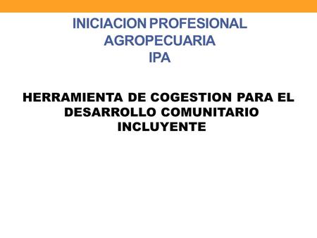 INICIACION PROFESIONAL AGROPECUARIA IPA HERRAMIENTA DE COGESTION PARA EL DESARROLLO COMUNITARIO INCLUYENTE.