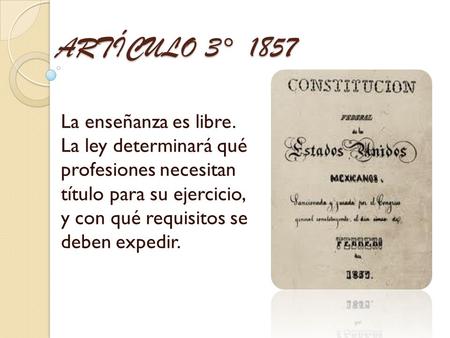 ARTÍCULO 3° 1857 La enseñanza es libre. La ley determinará qué profesiones necesitan título para su ejercicio, y con qué requisitos se deben expedir.