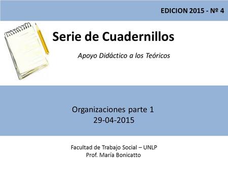 Serie de Cuadernillos Apoyo Didáctico a los Teóricos Facultad de Trabajo Social – UNLP Prof. María Bonicatto EDICION 2015 - Nº 4 Organizaciones parte 1.