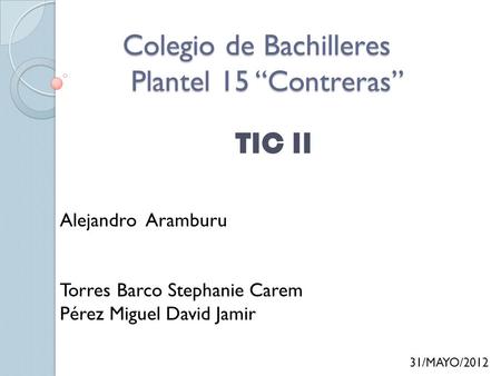 TIC II Alejandro Aramburu Torres Barco Stephanie Carem Pérez Miguel David Jamir 31/MAYO/2012 Colegio de Bachilleres Plantel 15 “Contreras”