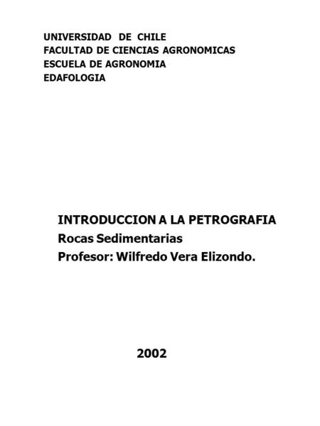 UNIVERSIDAD DE CHILE FACULTAD DE CIENCIAS AGRONOMICAS ESCUELA DE AGRONOMIA EDAFOLOGIA INTRODUCCION A LA PETROGRAFIA Rocas Sedimentarias Profesor: Wilfredo.