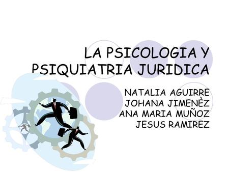 LA PSICOLOGIA Y PSIQUIATRIA JURIDICA NATALIA AGUIRRE JOHANA JIMENÈZ ANA MARIA MUÑOZ JESUS RAMIREZ.