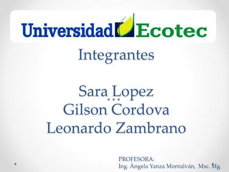 PROFESORA: Ing. Ángela Yanza Montalván, Msc. Mg. Integrantes Sara Lopez Gilson Cordova Leonardo Zambrano.