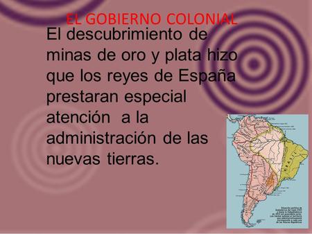 EL GOBIERNO COLONIAL El descubrimiento de minas de oro y plata hizo que los reyes de España prestaran especial atención a la administración de las nuevas.