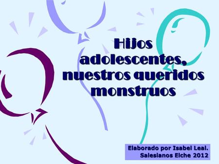 Hijos adolescentes, nuestros queridos monstruos Elaborado por Isabel Leal. Salesianos Elche 2012.