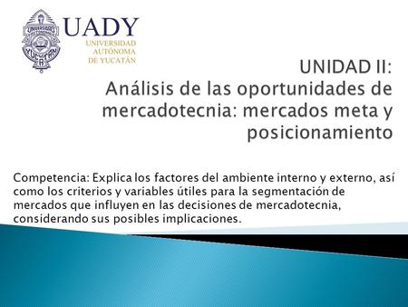UNIDAD II: Análisis de las oportunidades de mercadotecnia: mercados meta y posicionamiento Competencia: Explica los factores del ambiente interno y externo,