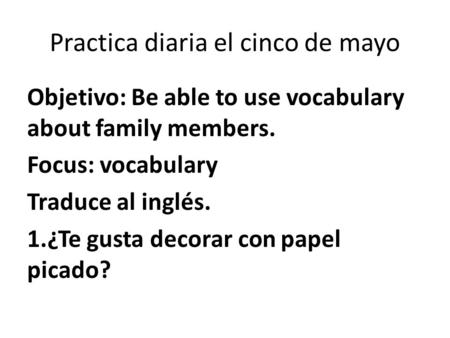 Practica diaria el cinco de mayo Objetivo: Be able to use vocabulary about family members. Focus: vocabulary Traduce al inglés. 1.¿Te gusta decorar con.
