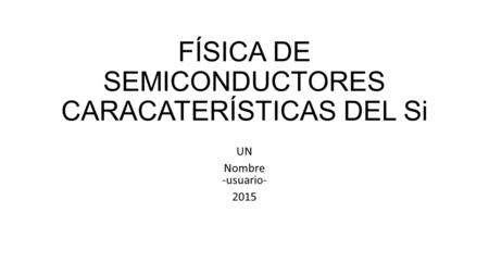 FÍSICA DE SEMICONDUCTORES CARACATERÍSTICAS DEL Si UN Nombre -usuario- 2015.