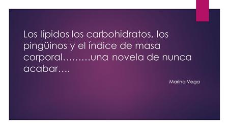 Los lípidos los carbohidratos, los pingüinos y el índice de masa corporal………una novela de nunca acabar…. 																	Marina Vega.