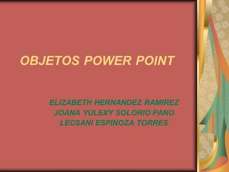 OBJETOS POWER POINT ELIZABETH HERNANDEZ RAMIREZ JOANA YULEXY SOLORIO PANO LECSANI ESPINOZA TORRES.