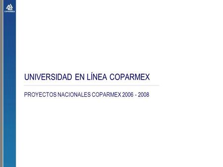 UNIVERSIDAD EN LÍNEA COPARMEX PROYECTOS NACIONALES COPARMEX 2006 - 2008.