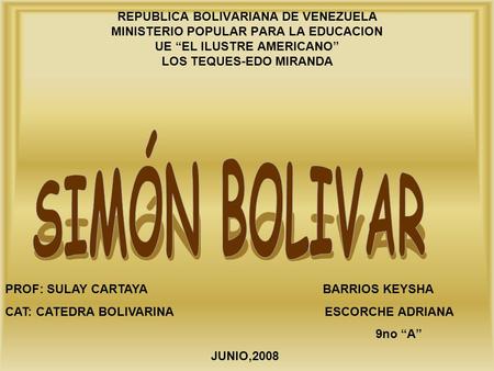 REPUBLICA BOLIVARIANA DE VENEZUELA MINISTERIO POPULAR PARA LA EDUCACION UE “EL ILUSTRE AMERICANO” LOS TEQUES-EDO MIRANDA SIMÓN BOLIVAR PROF: SULAY CARTAYA.