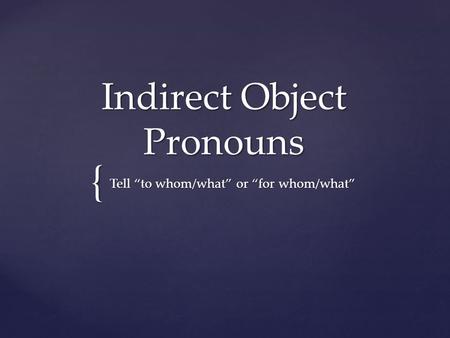 { Indirect Object Pronouns Tell “to whom/what” or “for whom/what”