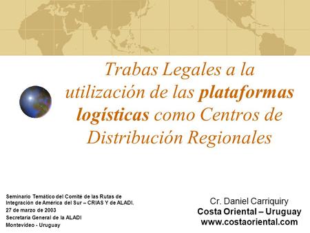 Trabas Legales a la utilización de las plataformas logísticas como Centros de Distribución Regionales Cr. Daniel Carriquiry Costa Oriental – Uruguay www.costaoriental.com.