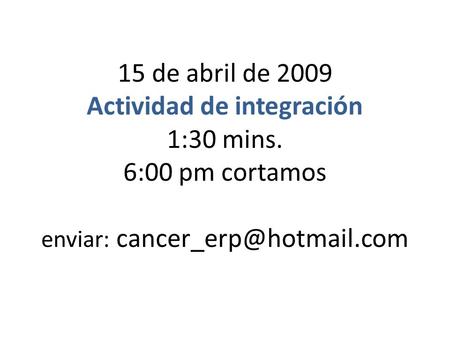 15 de abril de 2009 Actividad de integración 1:30 mins. 6:00 pm cortamos enviar: