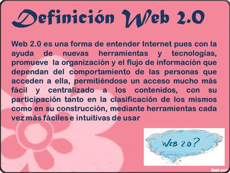 Definición Web 2.0 Web 2.0 es una forma de entender Internet pues con la ayuda de nuevas herramientas y tecnologías, promueve la organización y el flujo.