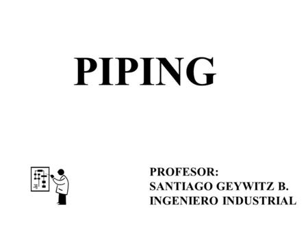 PIPING PROFESOR: SANTIAGO GEYWITZ B. INGENIERO INDUSTRIAL.