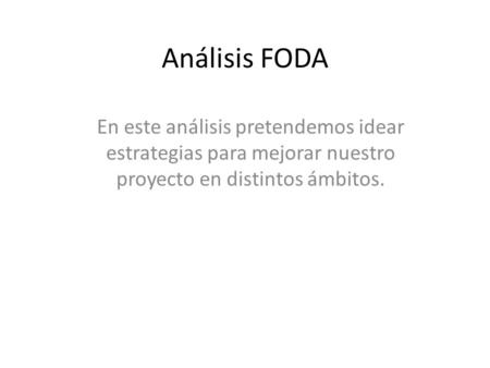 Análisis FODA En este análisis pretendemos idear estrategias para mejorar nuestro proyecto en distintos ámbitos.