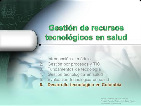 1.Introducción al módulo 2.Gestión por procesos y TIC 3.Fundamentos de tecnología 4.Gestión tecnológica en salud 5.Evaluación tecnológica en salud 6.Desarrollo.
