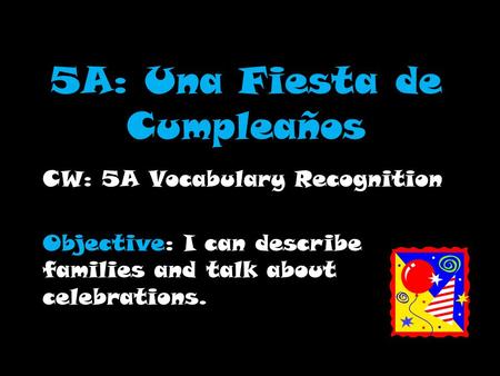 5A: Una Fiesta de Cumpleaños CW: 5A Vocabulary Recognition Objective: I can describe families and talk about celebrations.