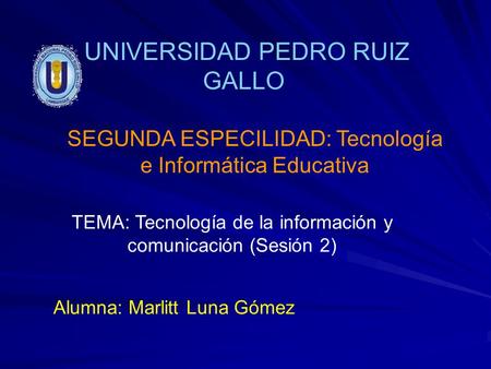 UNIVERSIDAD PEDRO RUIZ GALLO SEGUNDA ESPECILIDAD: Tecnología e Informática Educativa TEMA: Tecnología de la información y comunicación (Sesión 2) Alumna: