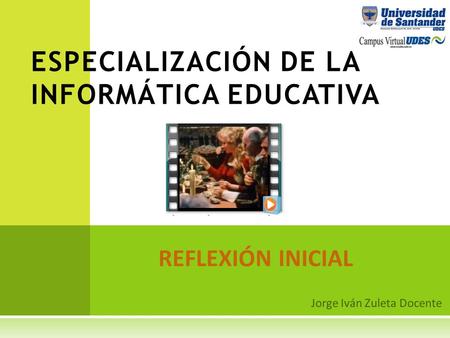REFLEXIÓN INICIAL ESPECIALIZACIÓN DE LA INFORMÁTICA EDUCATIVA Jorge Iván Zuleta Docente.