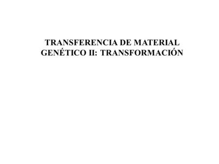 TRANSFERENCIA DE MATERIAL GENÉTICO II: TRANSFORMACIÓN