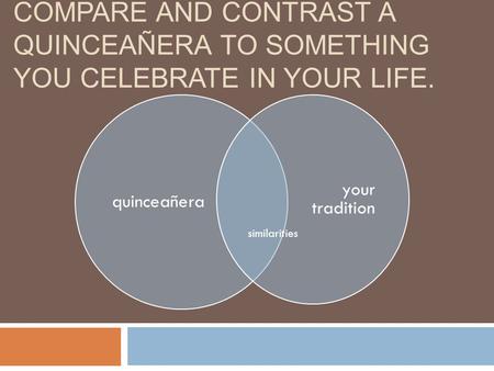 EMPECEMOS COMPARE AND CONTRAST A QUINCEAÑERA TO SOMETHING YOU CELEBRATE IN YOUR LIFE. quinceañera your tradition similarities.