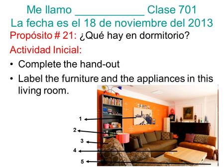 Me llamo ___________ Clase 701 La fecha es el 18 de noviembre del 2013 Propósito # 21: ¿Qué hay en dormitorio? Actividad Inicial: Complete the hand-out.