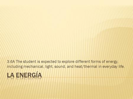 3.6A The student is expected to explore different forms of energy, including mechanical, light, sound, and heat/thermal in everyday life.